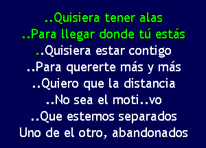 ..Quisiera tener alas
..Para llegar donde tLi estais
..Quisiera estar contigo
..Para quererte mas y mas
..Quiero que la distancia
..No sea el moti..vo
..Que estemos separados
Uno de el otro, abandonados