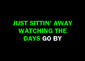 JUST SITTIN' AWAY

WATCHING THE
DAYS GO BY