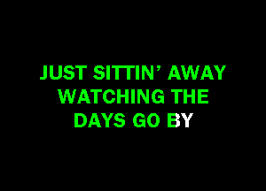 JUST SITTIN' AWAY

WATCHING THE
DAYS GO BY