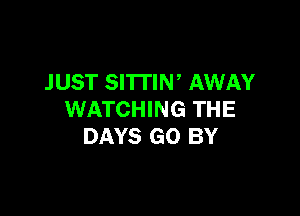 JUST SITTIN' AWAY

WATCHING THE
DAYS GO BY