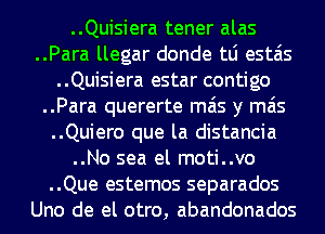 ..Quisiera tener alas
..Para llegar donde tLi estais
..Quisiera estar contigo
..Para quererte mas y mas
..Quiero que la distancia
..No sea el moti..vo
..Que estemos separados
Uno de el otro, abandonados