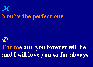 91

You're the perfect one

G)

For me and you forever will be
and I will love you so for always