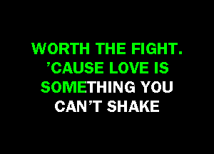 WORTH THE FIGHT.
CAUSE LOVE IS

SOMETHING YOU
CANT SHAKE