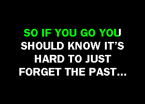 SO IF YOU GO YOU
SHOULD KNOW ITS

HARD TO JUST
FORGET THE PAST...