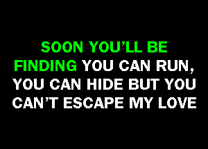 SOON YOUIL BE
FINDING YOU CAN RUN,
YOU CAN HIDE BUT YOU
CANT ESCAPE MY LOVE