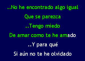 ..No he encontrado algo igual
Que se parezca
..Tengo miedo

De amar como te he amado

..Y para que

Si aLin no te he olvidado