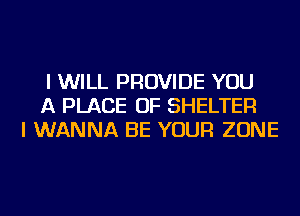 I WILL PROVIDE YOU
A PLACE OF SHELTER
I WANNA BE YOUR ZONE