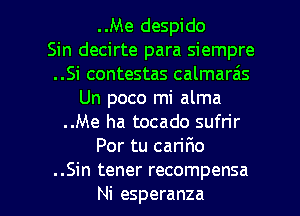 ..Me despido
Sin decirte para siempre
..Si contestas calmarais
Un poco mi alma
..Me ha tocado sufrir
Por tu carir1o

..Sin tener recompensa
Ni esperanza l