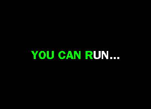 YOU CAN RUN...