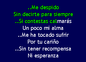 ..Me despido
Sin decirte para siempre
..Si contestas calmarais
Un poco mi alma
..Me ha tocado sufrir
Por tu carir1o

..Sin tener recompensa
Ni esperanza l