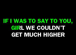 IF I WAS TO SAY TO YOU,
GIRL WE COULDNT
GET MUCH HIGHER