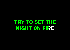 TRY TO SET THE

NIGHT ON FIRE