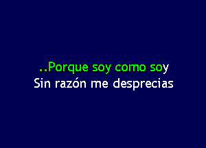 ..Porque soy como soy

Sin razdn me desprecias