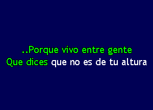 ..Porque vivo entre gente

Que dices que no es de tu altura