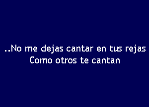 ..No me dejas cantar en tus rejas

Como otros te cantan