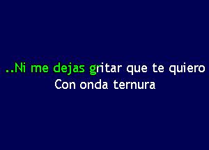 ..Ni me dejas gritar que te quiero

Con onda temura