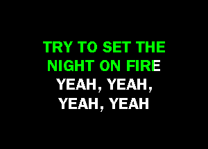 TRY TO SET THE
NIGHT ON FIRE

YEAH, YEAH,
YEAH, YEAH