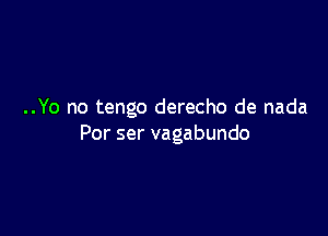 ..Yo no tengo derecho de nada

Por ser vagabundo