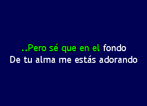 ..Pero 592 que en el fondo

De tu alma me estais adorando