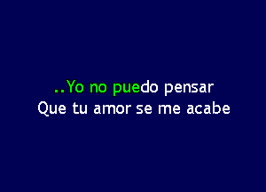 ..Yo no puedo pensar

Que tu amor se me acabe