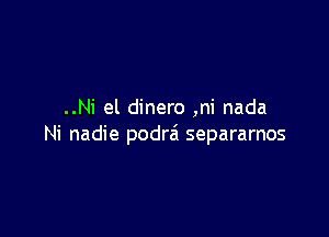 ..Ni el dinero ,ni nada

Ni nadie podrzi separarnos