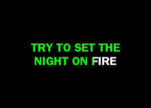 TRY TO SET THE

NIGHT ON FIRE