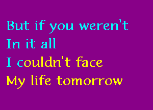 But if you weren't
In it all

I couldn't face
My life tomorrow