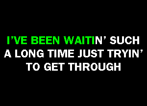 PVE BEEN WAITIW SUCH
A LONG TIME JUST TRYIW
TO GET THROUGH