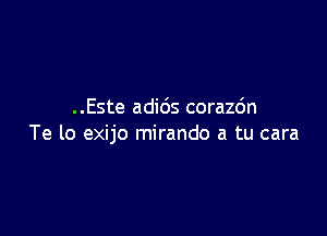 ..Este adids corazc'm

Te lo exijo mirando a tu cara