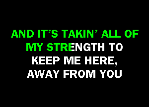 AND ITS TAKIW ALL OF
MY STRENGTH TO
KEEP ME HERE,
AWAY FROM YOU