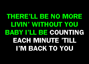 THERElL BE NO MORE
LIVIW WITHOUT YOU
BABY VLL BE COUNTING
EACH MINUTE TILL
PM BACK TO YOU