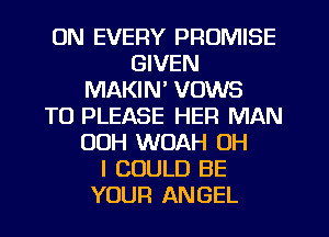 UN EVERY PROMISE
GIVEN
MAKIN' VOWS
TO PLEASE HER MAN
00H WOAH OH
I COULD BE
YOUR ANGEL