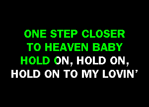 ONE STEP CLOSER
T0 HEAVEN BABY
HOLD 0N, HOLD 0N,
HOLD ON TO MY LOVIW