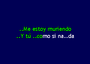 ..Me estoy mun'endo

..Y tli ..corno si na..da