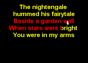 The nightengale
hummed his fairytale
Beside a garden wall

When stars were bright
You were in my arms

g