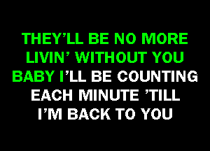 THEYlL BE NO MORE
LIVIW WITHOUT YOU
BABY VLL BE COUNTING
EACH MINUTE TILL
PM BACK TO YOU