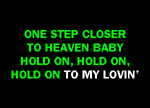ONE STEP CLOSER
T0 HEAVEN BABY
HOLD 0N, HOLD 0N,
HOLD ON TO MY LOVIW