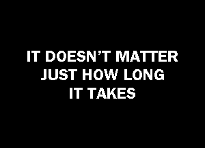 IT DOESNT MATTER

JUST HOW LONG
IT TAKES