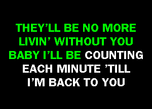 THEYlL BE NO MORE
LIVIW WITHOUT YOU
BABY VLL BE COUNTING
EACH MINUTE TILL
PM BACK TO YOU