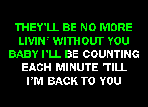 THEYlL BE NO MORE
LIVIW WITHOUT YOU
BABY VLL BE COUNTING
EACH MINUTE TILL
PM BACK TO YOU