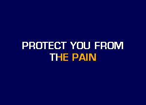 PROTECT YOU FROM

THE PAIN