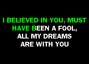 I BELIEVED IN YOU, MUST
HAVE BEEN A FOOL,
ALL MY DREAMS
ARE WITH YOU