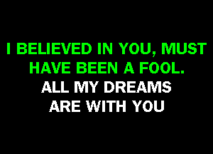 I BELIEVED IN YOU, MUST
HAVE BEEN A FOOL.
ALL MY DREAMS
ARE WITH YOU