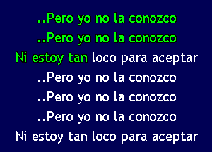 ..Pero yo no la conozco
..Pero yo no la conozco

Ni estoy tan loco para aceptar
..Pero yo no la conozco
..Pero yo no la conozco
..Pero yo no la conozco

Ni estoy tan loco para aceptar