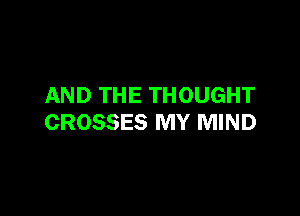 AND THE THOUGHT

CROSSES MY MIND