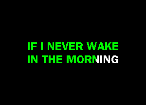 IF I NEVER WAKE

IN THE MORNING