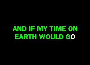 AND IF MY TIME ON

EARTH WOULD GO