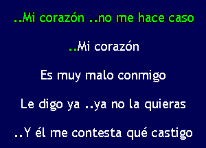 ..Mi corazdn ..no me hace caso
..Mi corazdn
Es muy malo conmigo
Le digo ya ..ya no la quieras

..Y eil me contesta qw castigo