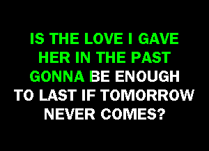 IS THE LOVE I GAVE
HER IN THE PAST
GONNA BE ENOUGH
TO LAST IF TOMORROW
NEVER COMES?