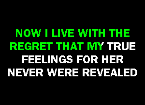 NOW I LIVE WITH THE
REGRET THAT MY TRUE
FEELINGS FOR HER
NEVER WERE REVEALED